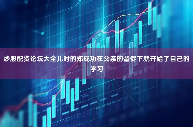 炒股配资论坛大全儿时的郑成功在父亲的督促下就开始了自己的学习