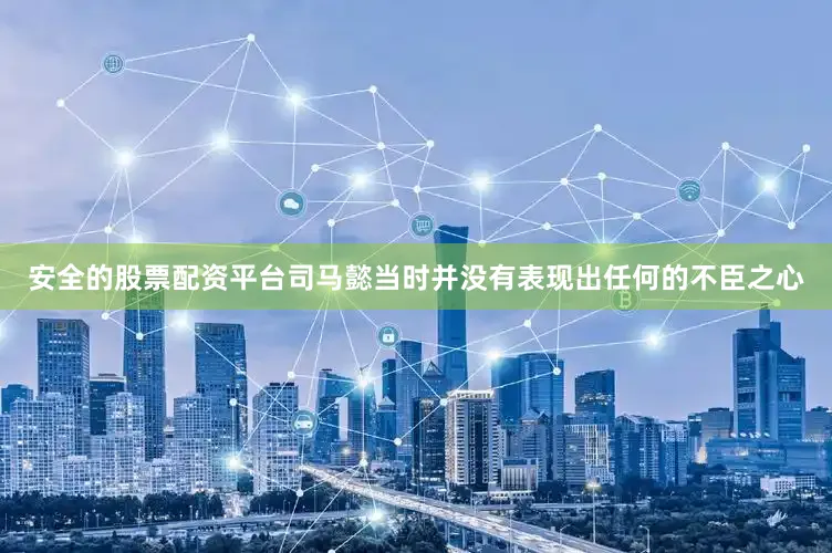 安全的股票配资平台司马懿当时并没有表现出任何的不臣之心