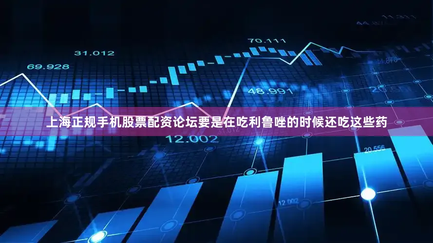 上海正规手机股票配资论坛要是在吃利鲁唑的时候还吃这些药