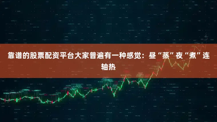 靠谱的股票配资平台大家普遍有一种感觉：昼“蒸”夜“煮”连轴热