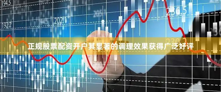 正规股票配资开户其显著的调理效果获得广泛好评