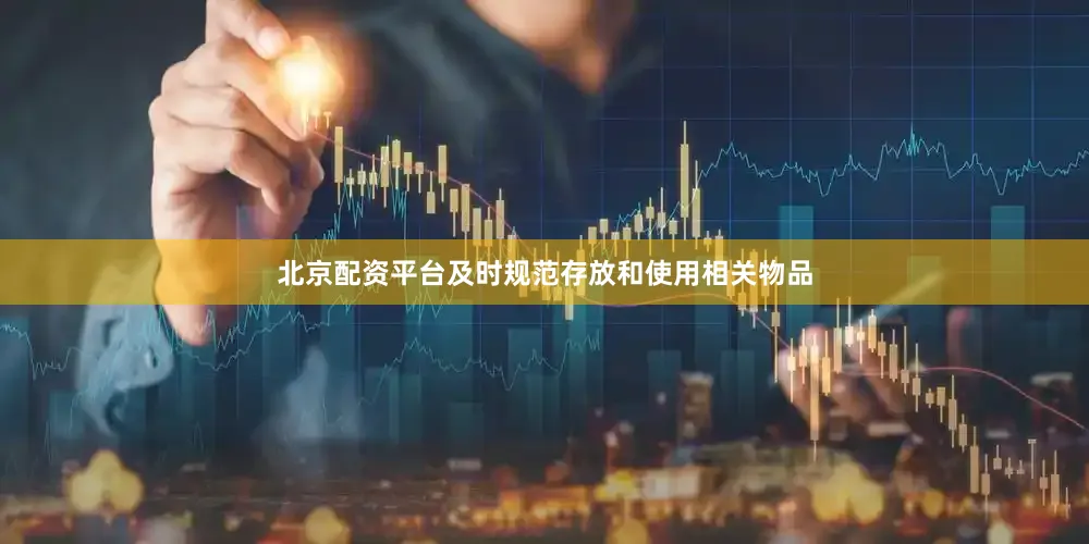 北京配资平台及时规范存放和使用相关物品