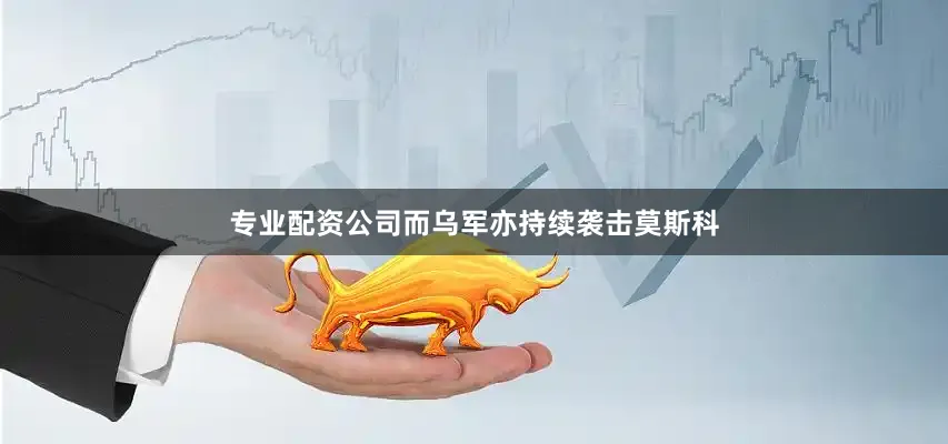 专业配资公司而乌军亦持续袭击莫斯科