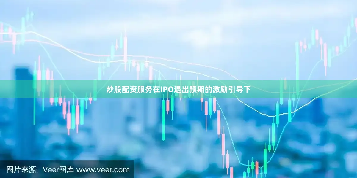 炒股配资服务在IPO退出预期的激励引导下