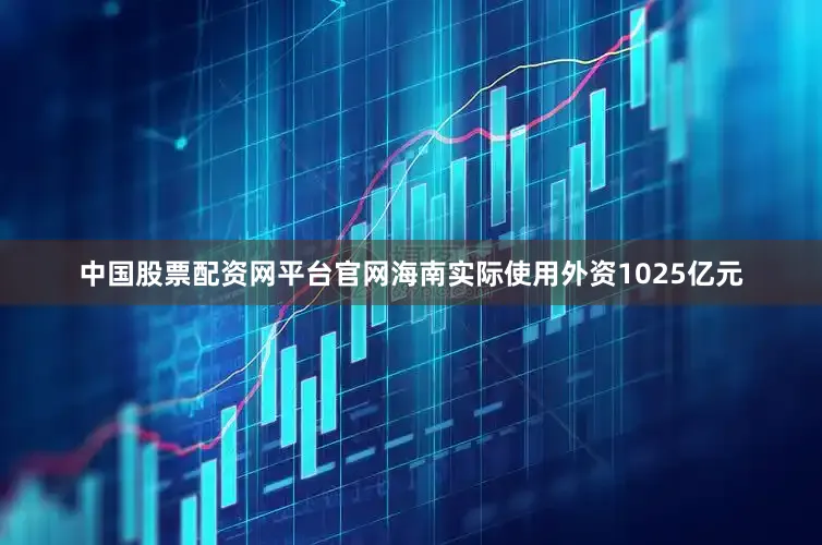 中国股票配资网平台官网海南实际使用外资1025亿元