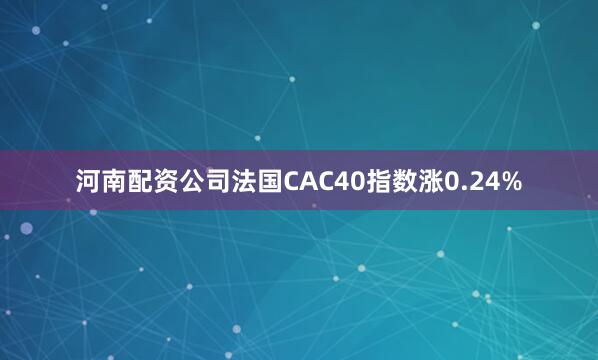 河南配资公司法国CAC40指数涨0.24%