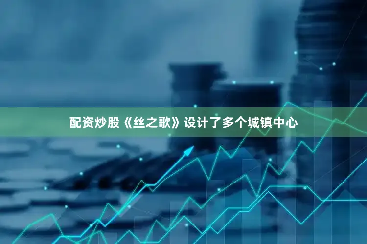 配资炒股《丝之歌》设计了多个城镇中心