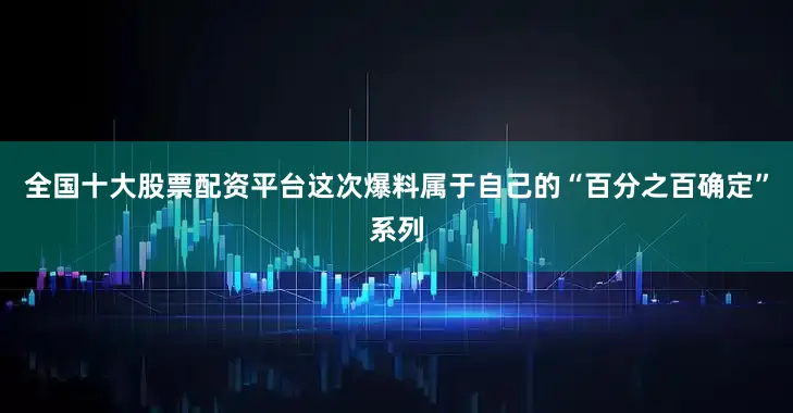 全国十大股票配资平台这次爆料属于自己的“百分之百确定”系列