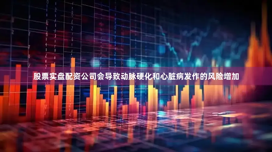 股票实盘配资公司会导致动脉硬化和心脏病发作的风险增加