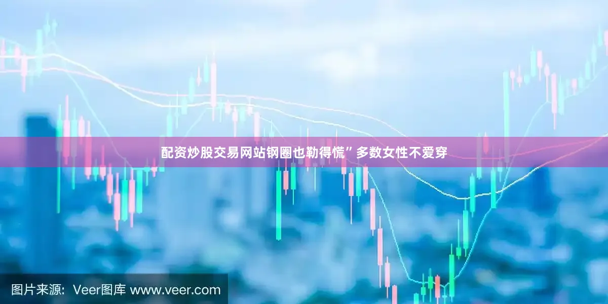 配资炒股交易网站钢圈也勒得慌”多数女性不爱穿
