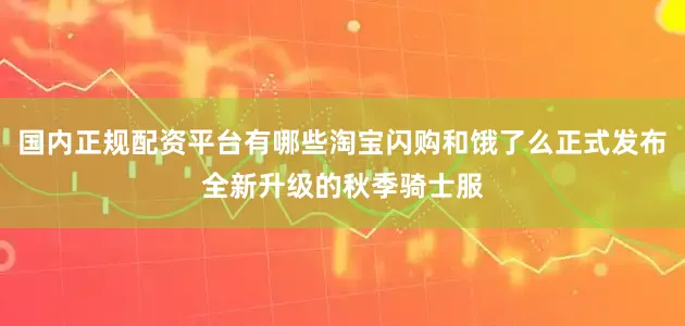 国内正规配资平台有哪些淘宝闪购和饿了么正式发布全新升级的秋季骑士服