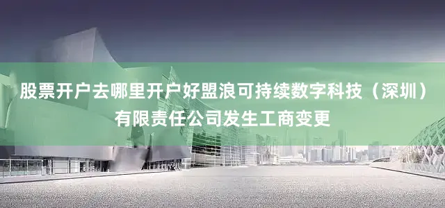 股票开户去哪里开户好盟浪可持续数字科技（深圳）有限责任公司发生工商变更