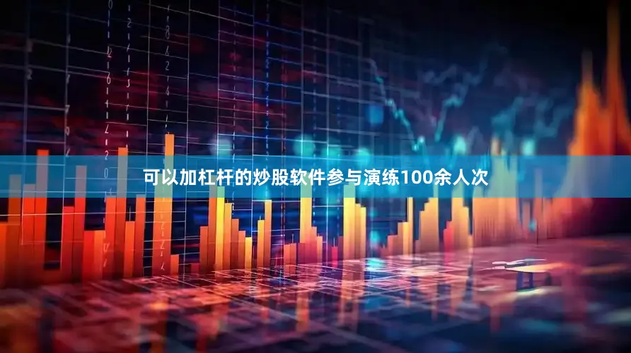 可以加杠杆的炒股软件参与演练100余人次