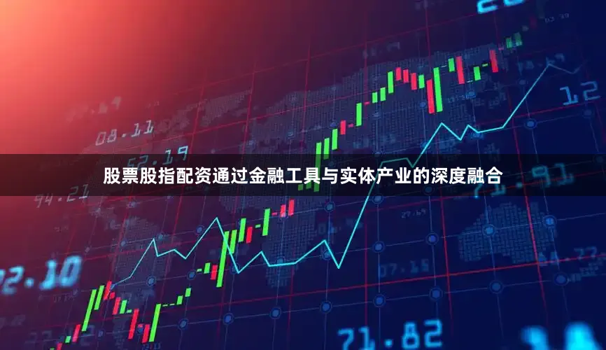 股票股指配资通过金融工具与实体产业的深度融合