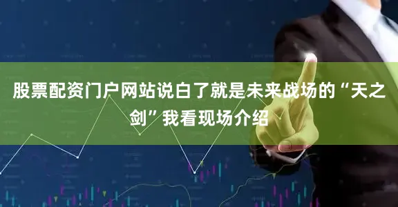 股票配资门户网站说白了就是未来战场的“天之剑”我看现场介绍