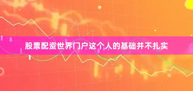 股票配资世界门户这个人的基础并不扎实