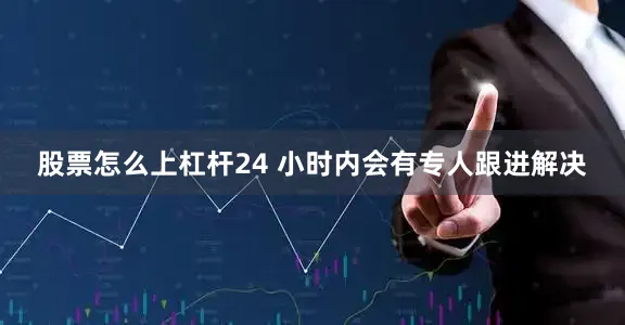股票怎么上杠杆24 小时内会有专人跟进解决