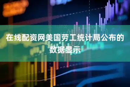 在线配资网美国劳工统计局公布的数据显示