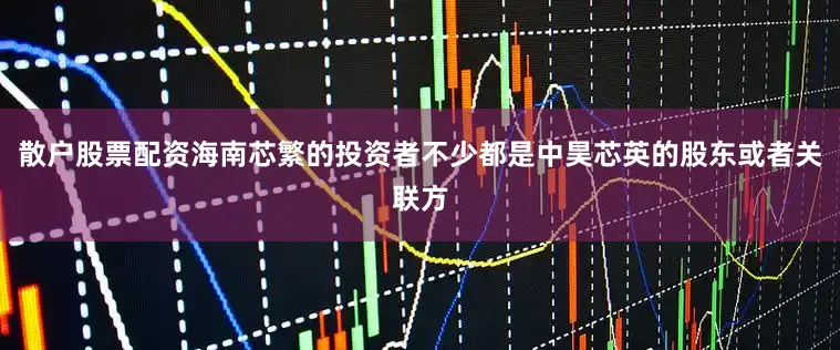 散户股票配资海南芯繁的投资者不少都是中昊芯英的股东或者关联方