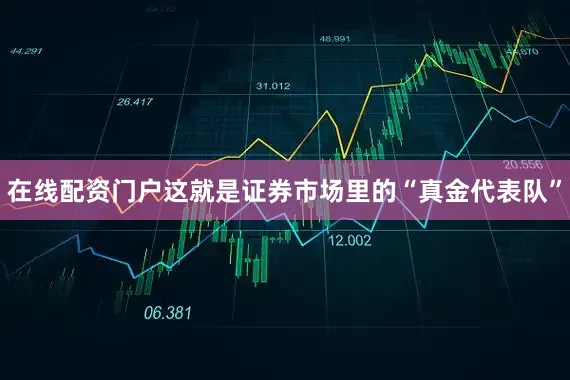 在线配资门户这就是证券市场里的“真金代表队”