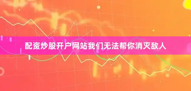 配资炒股开户网站我们无法帮你消灭敌人