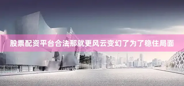 股票配资平台合法那就更风云变幻了为了稳住局面