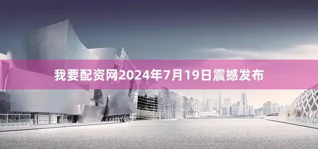 我要配资网2024年7月19日震撼发布