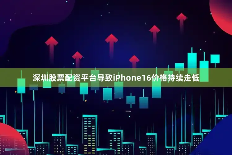 深圳股票配资平台导致iPhone16价格持续走低