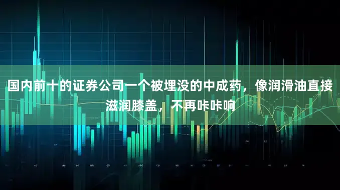 国内前十的证券公司一个被埋没的中成药，像润滑油直接滋润膝盖，不再咔咔响