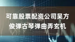 可靠股票配资公司吴方俊弹古琴弹曲弄玄机