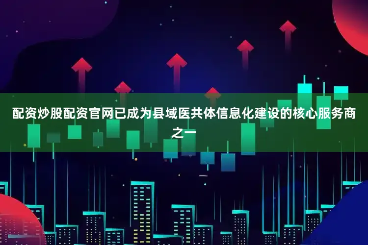 配资炒股配资官网已成为县域医共体信息化建设的核心服务商之一