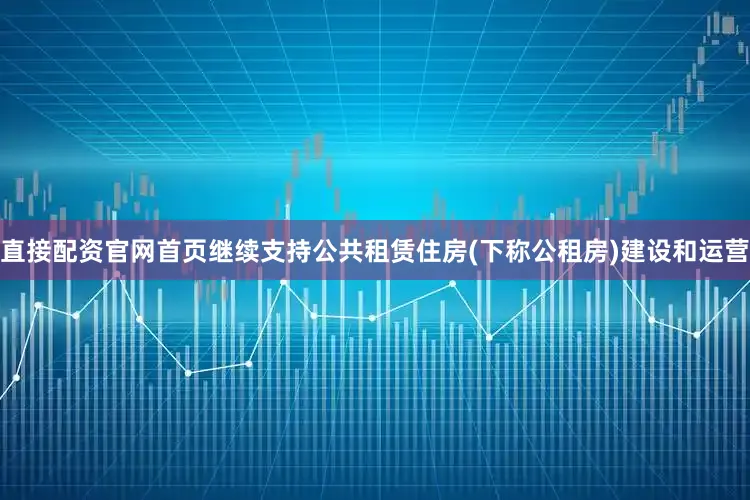 直接配资官网首页继续支持公共租赁住房(下称公租房)建设和运营