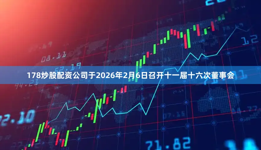 178炒股配资公司于2026年2月6日召开十一届十六次董事会
