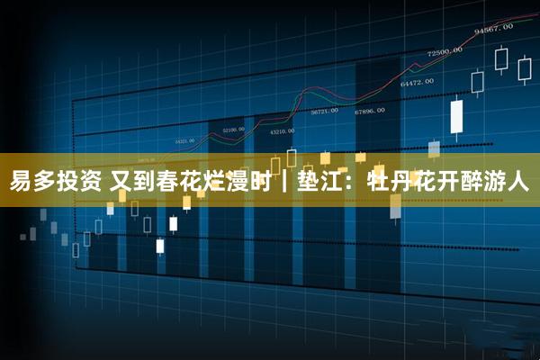 易多投资 又到春花烂漫时｜垫江：牡丹花开醉游人