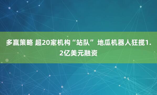 多赢策略 超20家机构“站队” 地瓜机器人狂揽1.2亿美元融资