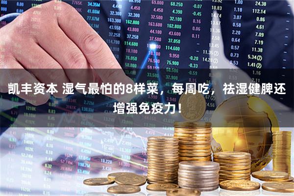 凯丰资本 湿气最怕的8样菜,每周吃,祛湿健脾还增强免疫力!