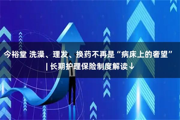 今裕堂 洗澡、理发、换药不再是“病床上的奢望” | 长期护理保险制度解读↓