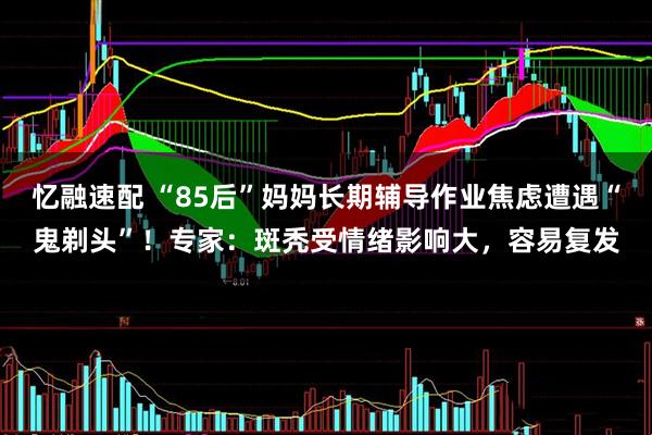 忆融速配 “85后”妈妈长期辅导作业焦虑遭遇“鬼剃头”！专家：斑秃受情绪影响大，容易复发