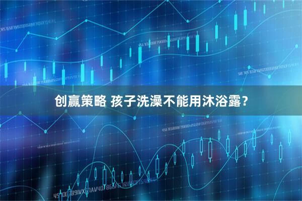 创赢策略 孩子洗澡不能用沐浴露?