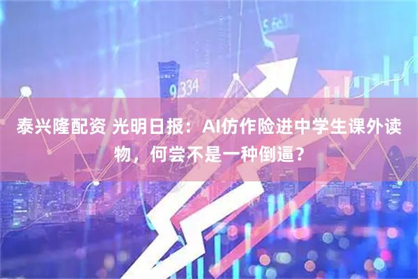 泰兴隆配资 光明日报:AI仿作险进中学生课外读物,何尝不是一种倒逼?