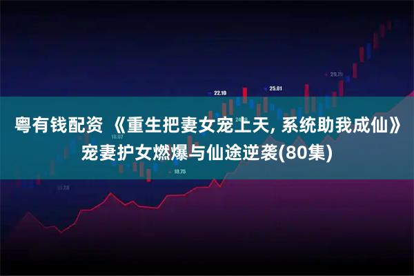 粤有钱配资 《重生把妻女宠上天, 系统助我成仙》宠妻护女燃爆与仙途逆袭(80集)