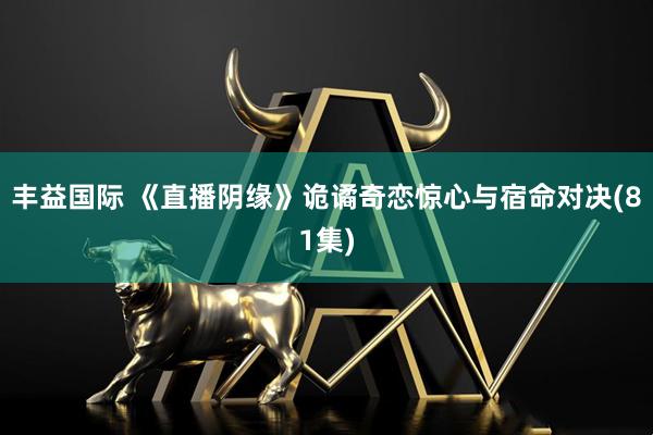 丰益国际 《直播阴缘》诡谲奇恋惊心与宿命对决(81集)