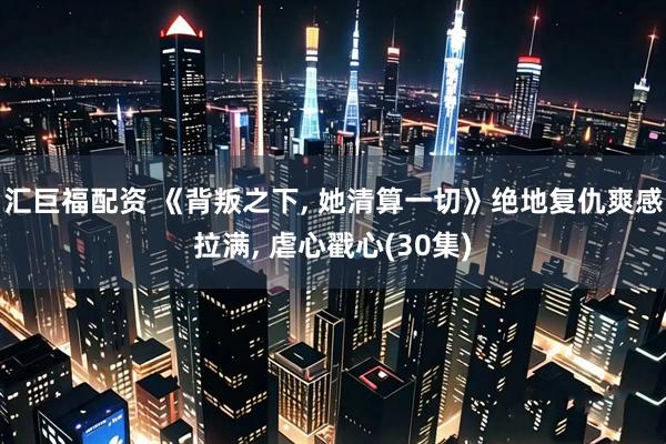 汇巨福配资 《背叛之下, 她清算一切》绝地复仇爽感拉满, 虐心戳心(30集)