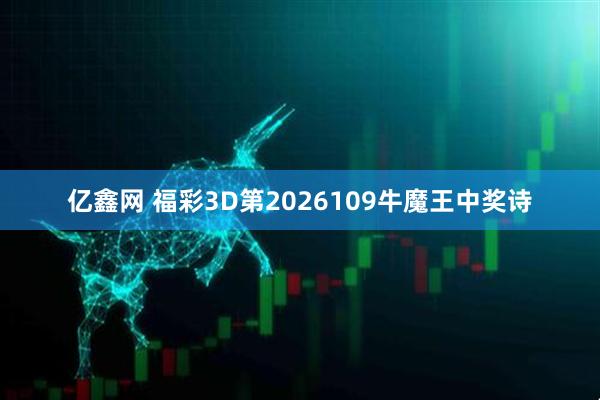 亿鑫网 福彩3D第2026109牛魔王中奖诗