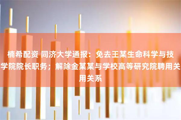 楠希配资 同济大学通报：免去王某生命科学与技术学院院长职务；解除金某某与学校高等研究院聘用关系