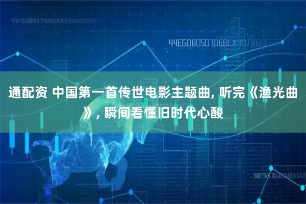通配资 中国第一首传世电影主题曲, 听完《渔光曲》, 瞬间看懂旧时代心酸
