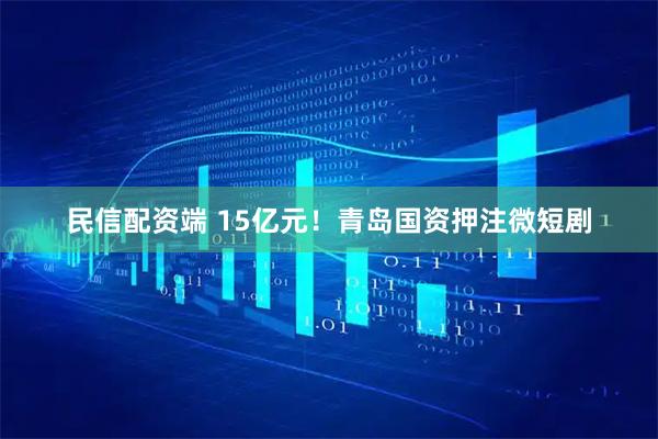 民信配资端 15亿元！青岛国资押注微短剧