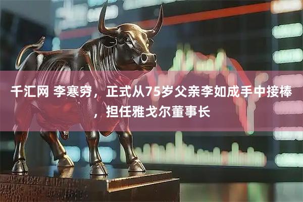 千汇网 李寒穷，正式从75岁父亲李如成手中接棒，担任雅戈尔董事长