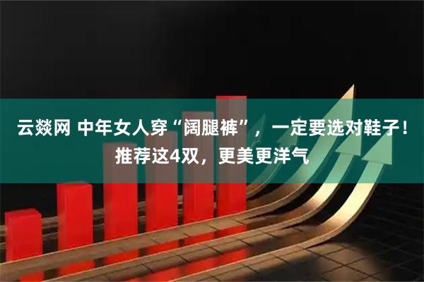 云燚网 中年女人穿“阔腿裤”，一定要选对鞋子！推荐这4双，更美更洋气