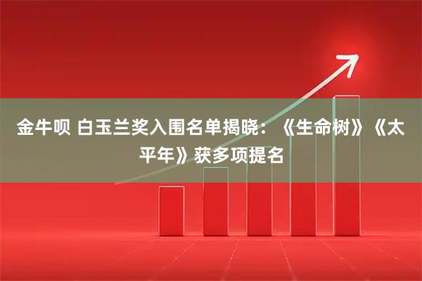 金牛呗 白玉兰奖入围名单揭晓:《生命树》《太平年》获多项提名
